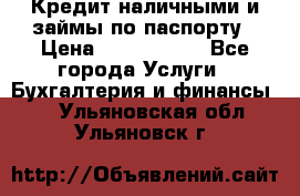 Кредит наличными и займы по паспорту › Цена ­ 2 000 000 - Все города Услуги » Бухгалтерия и финансы   . Ульяновская обл.,Ульяновск г.